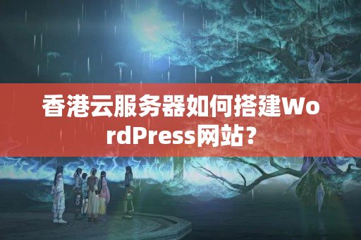 香港云服務(wù)器如何搭建WordPress網(wǎng)站？