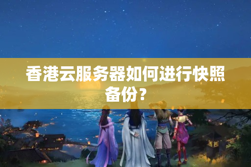 香港云服務(wù)器如何進(jìn)行快照備份？