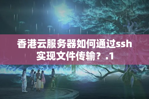 香港云服務(wù)器如何通過ssh實(shí)現(xiàn)文件傳輸？