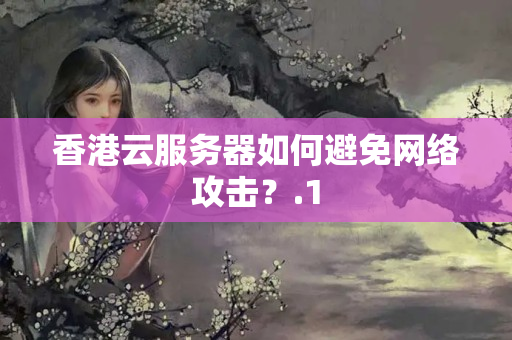 香港云服務器如何避免網(wǎng)絡(luò)攻擊？