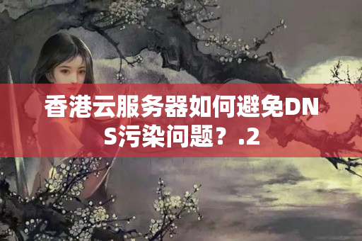 香港云服務(wù)器如何避免DNS污染問題？