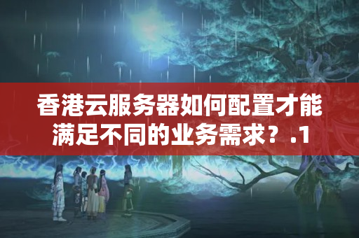 香港云服務(wù)器如何配置才能滿足不同的業(yè)務(wù)需求？