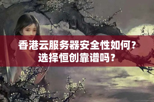 香港云服務(wù)器安全性如何？選擇恒創(chuàng)靠譜嗎？