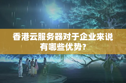 香港云服務(wù)器對于企業(yè)來說有哪些優(yōu)勢？