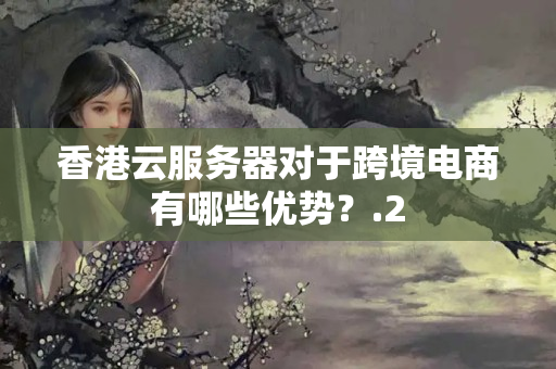 香港云服務(wù)器對(duì)于跨境電商有哪些優(yōu)勢(shì)？