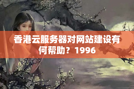 香港云服務(wù)器對網(wǎng)站建設(shè)有何幫助？1996