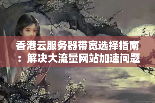 香港云服務(wù)器帶寬選擇指南：解決大流量網(wǎng)站加速問題，保障用戶訪問體驗(yàn)