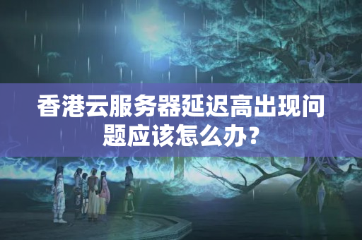 香港云服務(wù)器延遲高出現(xiàn)問(wèn)題應(yīng)該怎么辦？