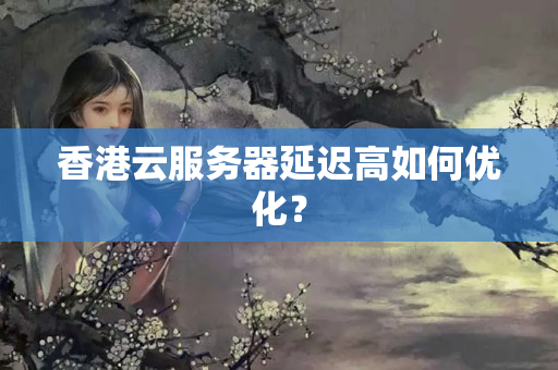 香港云服務(wù)器延遲高如何優(yōu)化？