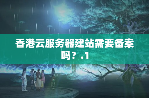 香港云服務器建站需要備案嗎？