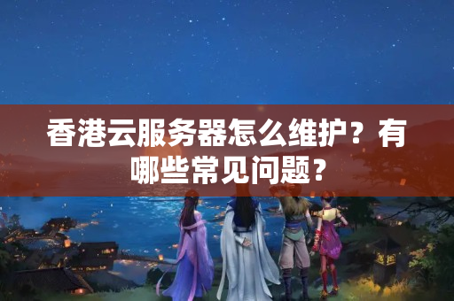 香港云服務(wù)器怎么維護(hù)？有哪些常見問題？