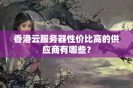 香港云服務(wù)器性價(jià)比高的供應(yīng)商有哪些？