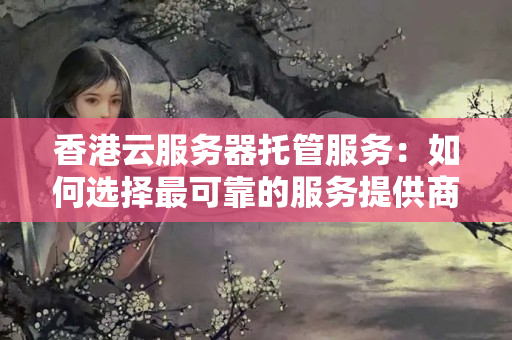 香港云服務(wù)器托管服務(wù)：如何選擇最可靠的服務(wù)提供商？