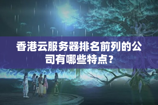 香港云服務(wù)器排名前列的公司有哪些特點？