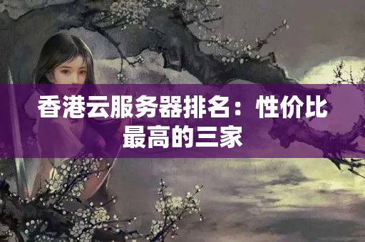 香港云服務(wù)器排名：性價比最高的三家