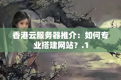 香港云服務(wù)器推介：如何專業(yè)搭建網(wǎng)站？