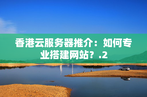 香港云服務(wù)器推介：如何專業(yè)搭建網(wǎng)站？