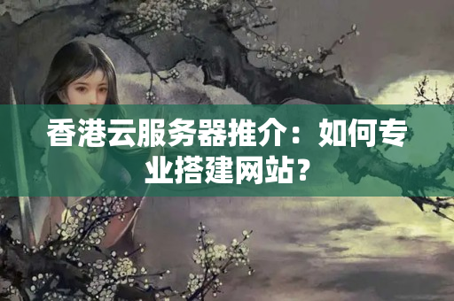 香港云服務(wù)器推介：如何專業(yè)搭建網(wǎng)站？