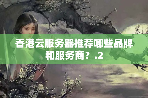 香港云服務(wù)器推薦哪些品牌和服務(wù)商？