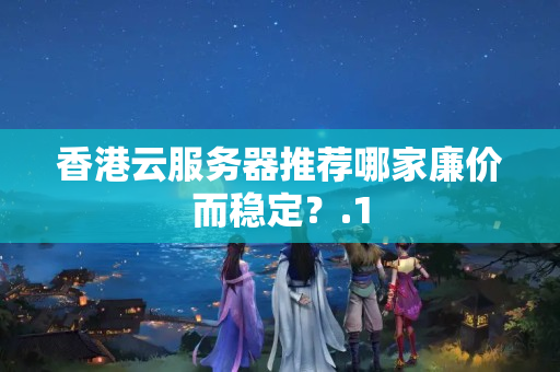 香港云服務器推薦哪家廉價而穩(wěn)定？