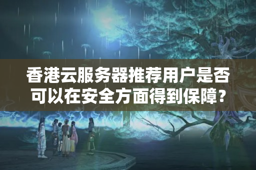 香港云服務(wù)器推薦用戶是否可以在安全方面得到保障？安全協(xié)議與實(shí)際應(yīng)用保護(hù)措施是否完善？