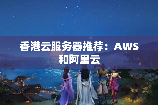 香港云服務(wù)器推薦：AWS和阿里云