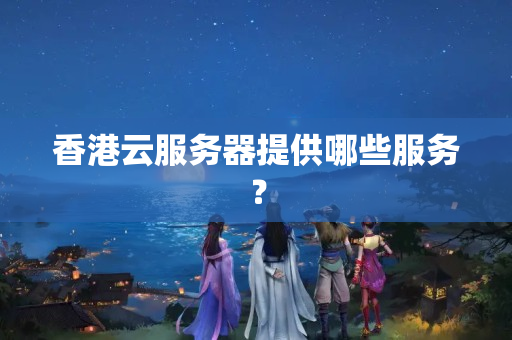 香港云服務(wù)器提供哪些服務(wù)？