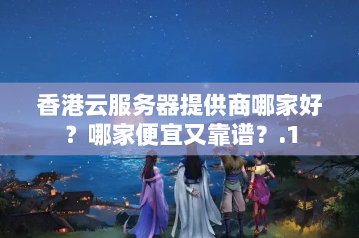 香港云服務(wù)器提供商哪家好？哪家便宜又靠譜？