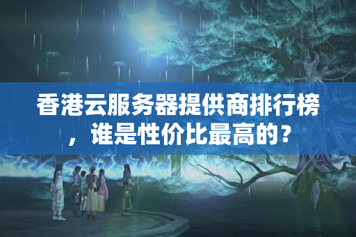 香港云服務器提供商排行榜，誰是性價比最高的？