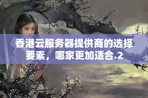 香港云服務(wù)器提供商的選擇要素，哪家更加適合