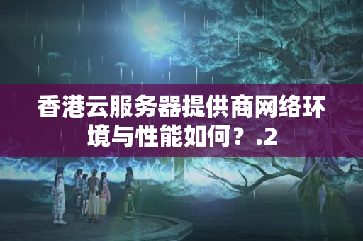 香港云服務(wù)器提供商網(wǎng)絡(luò)環(huán)境與性能如何？