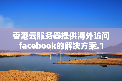 香港云服務器提供海外訪問facebook的解決方案