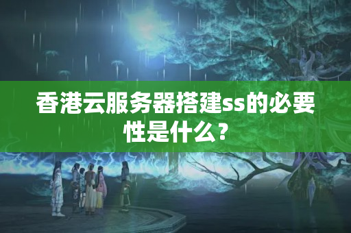 香港云服務器搭建ss的必要性是什么？