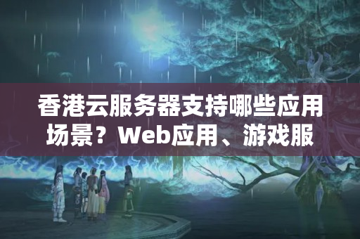 香港云服務(wù)器支持哪些應(yīng)用場景？Web應(yīng)用、游戲服務(wù)器等應(yīng)用推薦