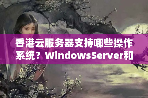 香港云服務(wù)器支持哪些操作系統(tǒng)？WindowsServer和Linux版本選哪個(gè)？