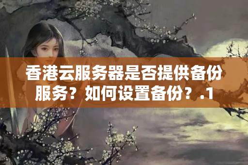 香港云服務(wù)器是否提供備份服務(wù)？如何設(shè)置備份？