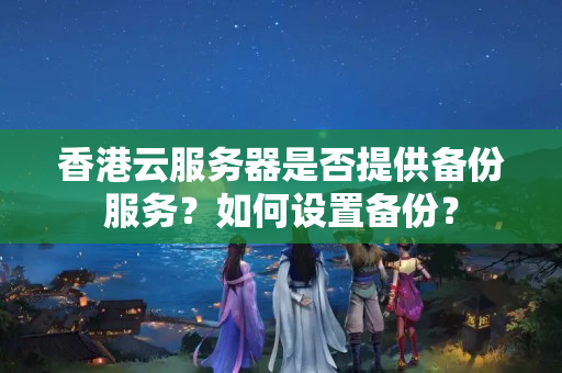 香港云服務器是否提供備份服務？如何設置備份？