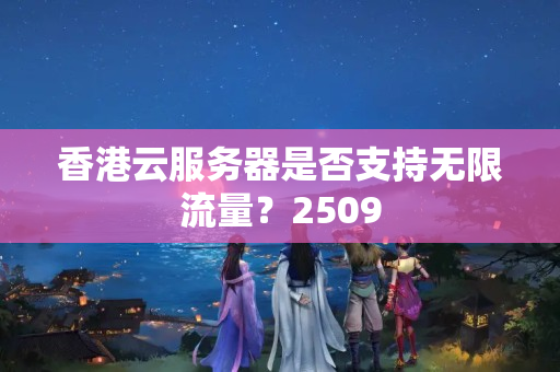 香港云服務(wù)器是否支持無(wú)限流量？2509