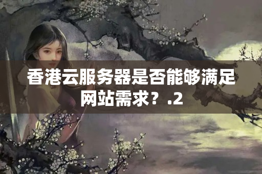 香港云服務(wù)器是否能夠滿足網(wǎng)站需求？