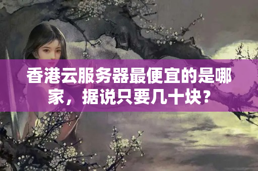 香港云服務(wù)器最便宜的是哪家，據(jù)說只要幾十塊？