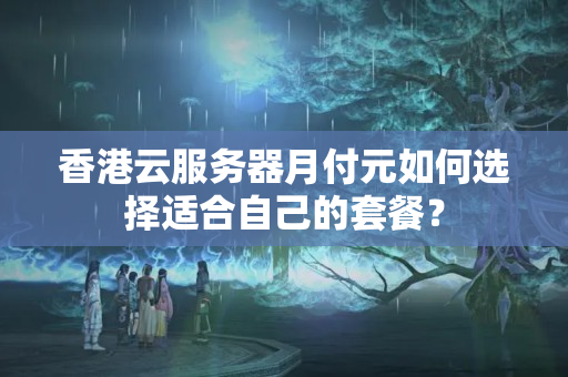 香港云服務(wù)器月付元如何選擇適合自己的套餐？