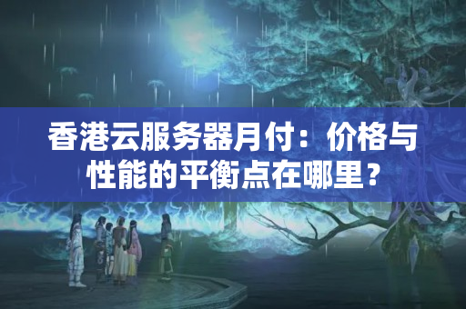 香港云服務(wù)器月付：價格與性能的平衡點在哪里？