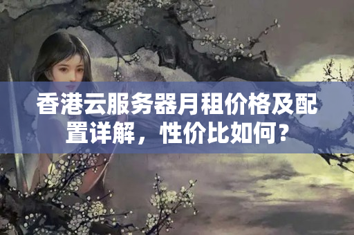 香港云服務(wù)器月租價格及配置詳解，性價比如何？