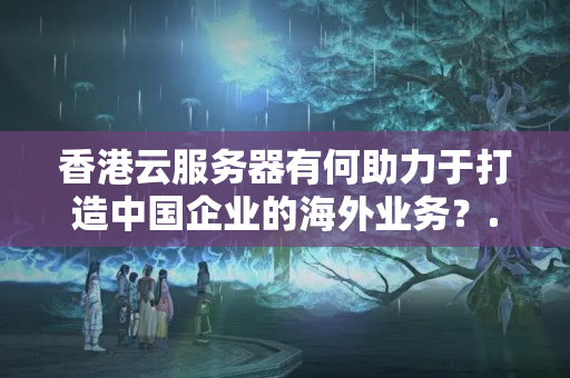 香港云服務(wù)器有何助力于打造中國(guó)企業(yè)的海外業(yè)務(wù)？