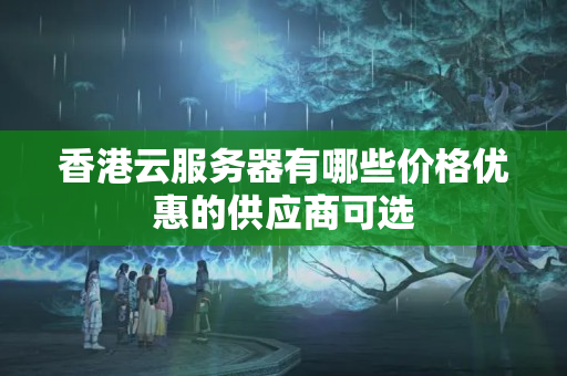 香港云服務器有哪些價格優(yōu)惠的供應商可選