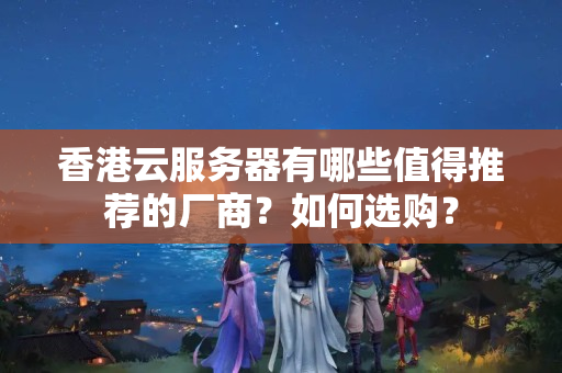 香港云服務(wù)器有哪些值得推薦的廠商？如何選購？