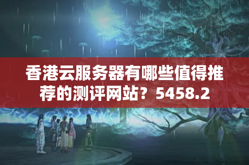 香港云服務(wù)器有哪些值得推薦的測評(píng)網(wǎng)站？5458