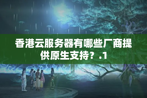 香港云服務(wù)器有哪些廠商提供原生支持？