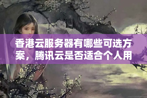 香港云服務(wù)器有哪些可選方案，騰訊云是否適合個(gè)人用戶？