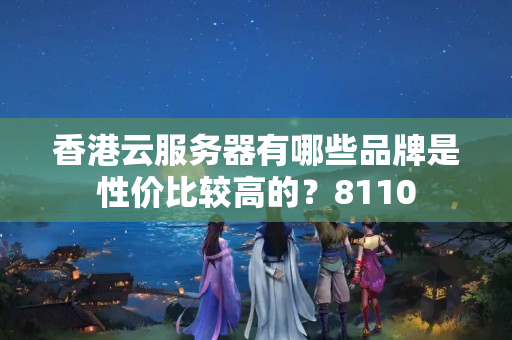 香港云服務(wù)器有哪些品牌是性價比較高的？8110